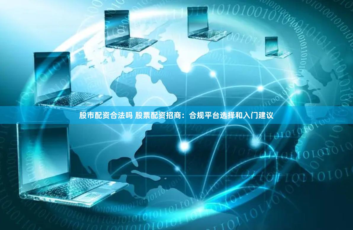 股市配资合法吗 股票配资招商：合规平台选择和入门建议