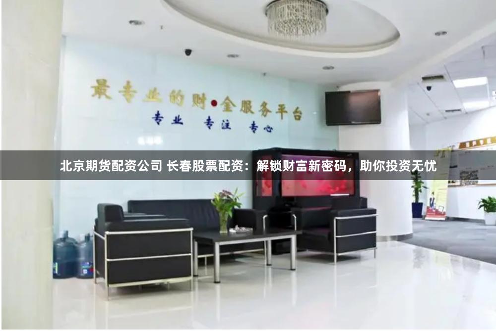 北京期货配资公司 长春股票配资：解锁财富新密码，助你投资无忧