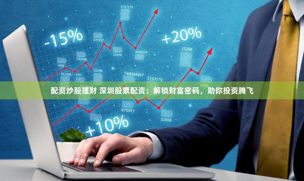配资炒股理财 深圳股票配资：解锁财富密码，助你投资腾飞