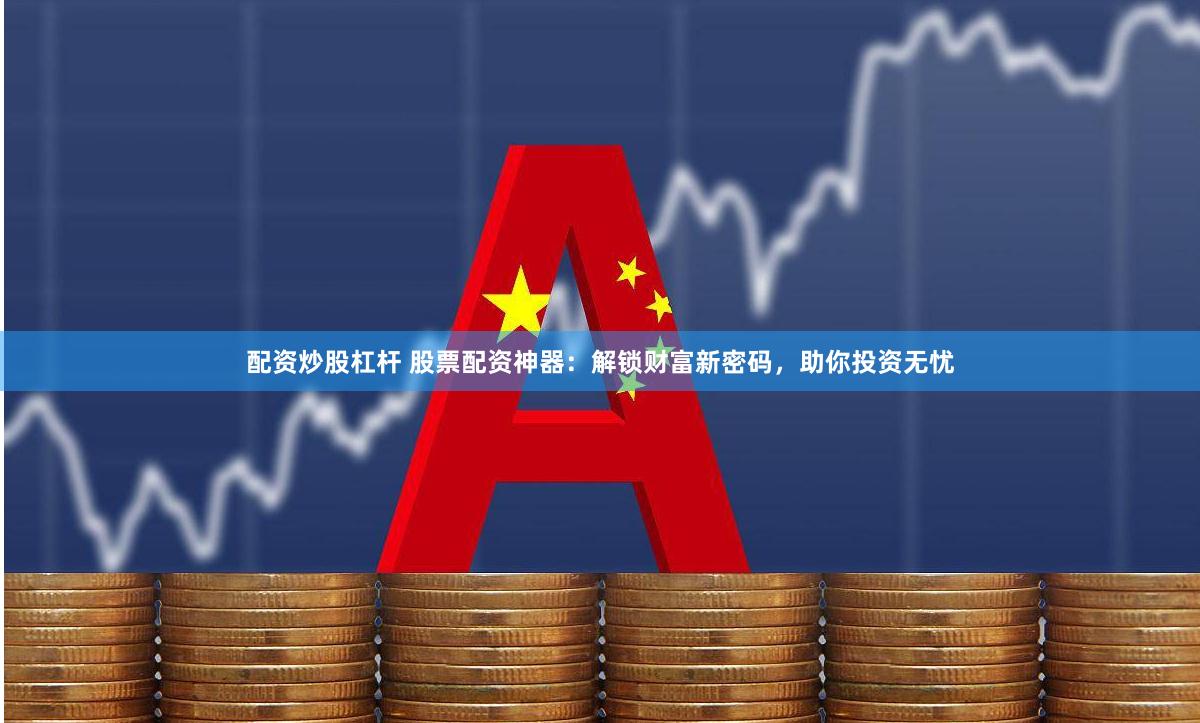 配资炒股杠杆 股票配资神器：解锁财富新密码，助你投资无忧
