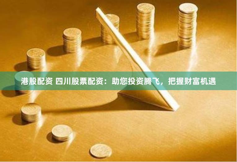 港股配资 四川股票配资：助您投资腾飞，把握财富机遇