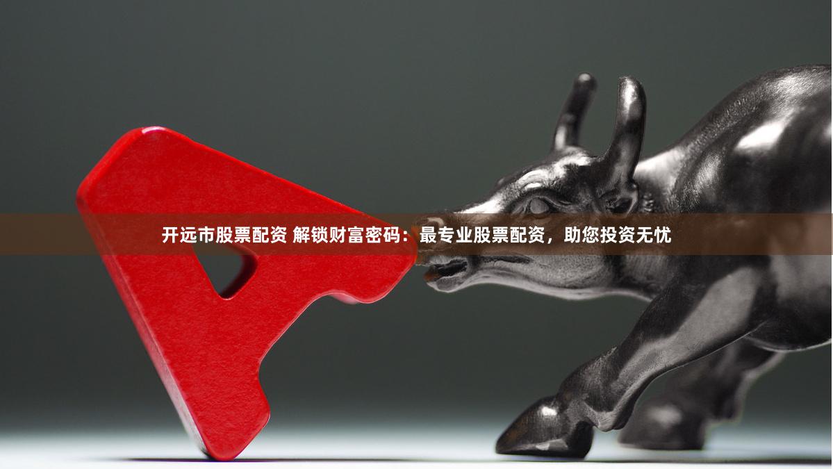 开远市股票配资 解锁财富密码：最专业股票配资，助您投资无忧