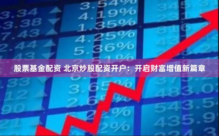 股票基金配资 北京炒股配资开户：开启财富增值新篇章