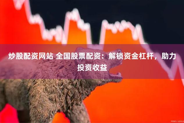 炒股配资网站 全国股票配资：解锁资金杠杆，助力投资收益