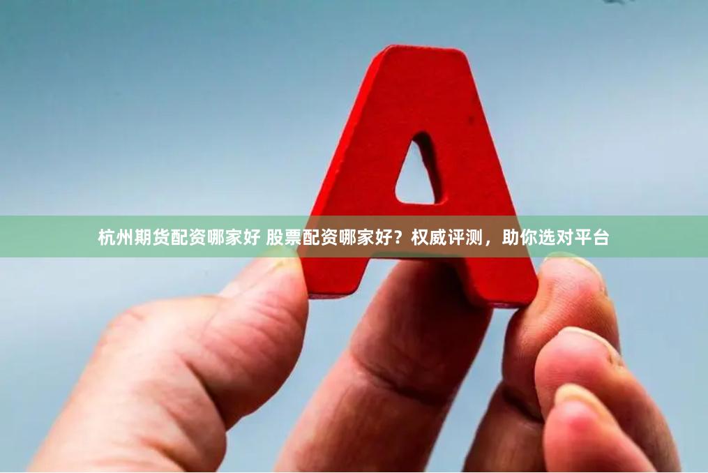 杭州期货配资哪家好 股票配资哪家好？权威评测，助你选对平台