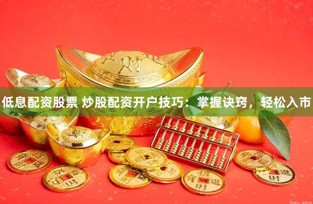 低息配资股票 炒股配资开户技巧：掌握诀窍，轻松入市