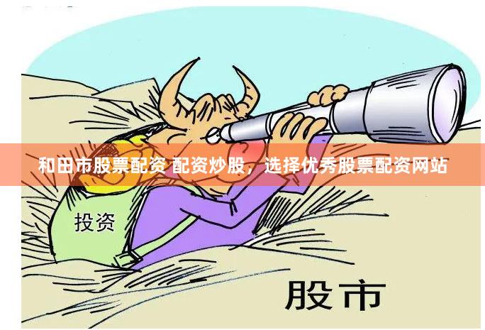 和田市股票配资 配资炒股，选择优秀股票配资网站