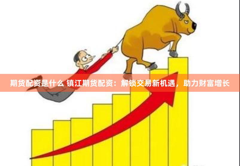 期货配资是什么 镇江期货配资：解锁交易新机遇，助力财富增长