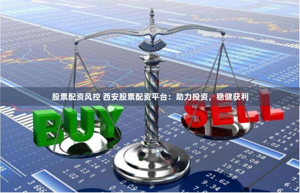 股票配资风控 西安股票配资平台：助力投资，稳健获利