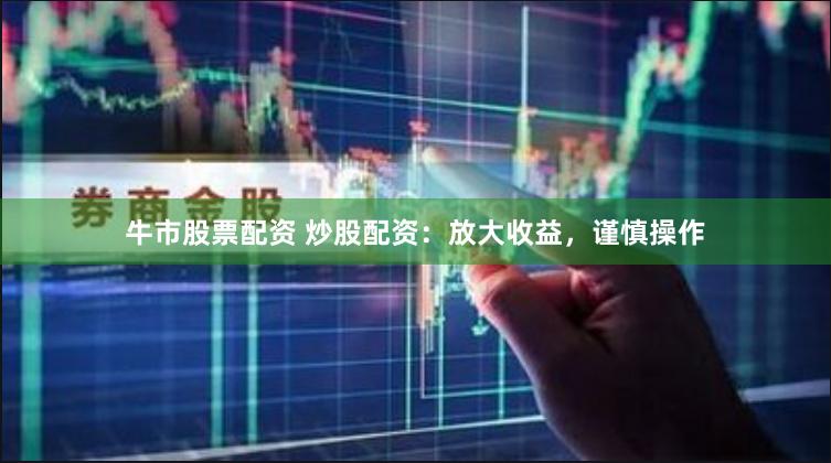 牛市股票配资 炒股配资：放大收益，谨慎操作