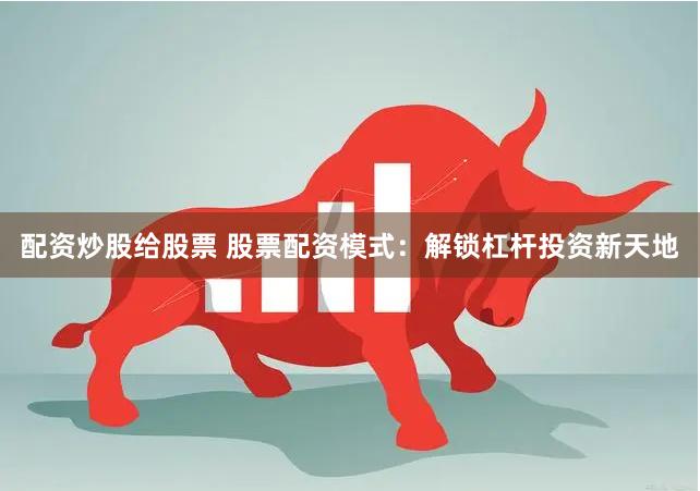 配资炒股给股票 股票配资模式：解锁杠杆投资新天地