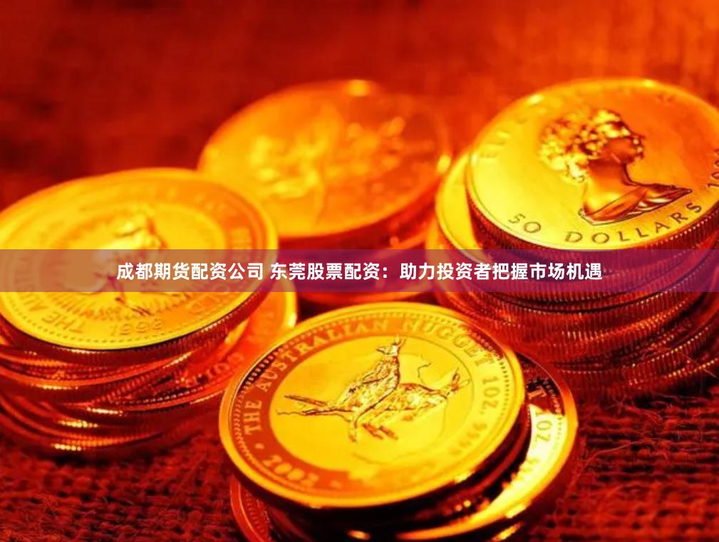 成都期货配资公司 东莞股票配资：助力投资者把握市场机遇