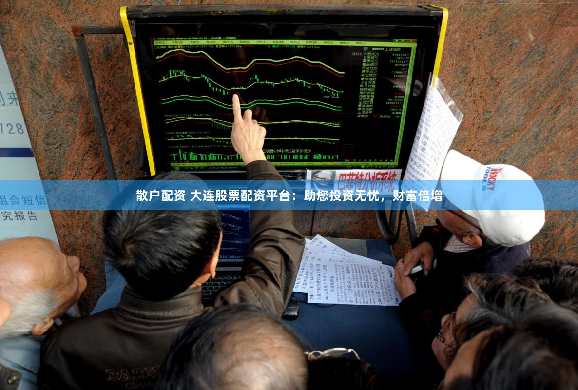 散户配资 大连股票配资平台：助您投资无忧，财富倍增