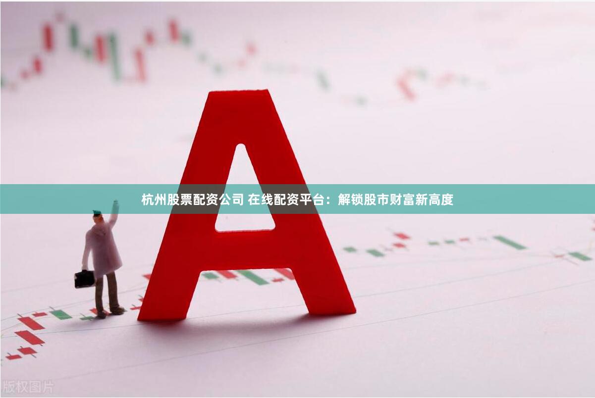 杭州股票配资公司 在线配资平台：解锁股市财富新高度