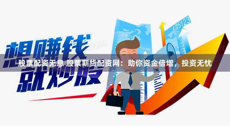 股票配资无息 股票期货配资网：助你资金倍增，投资无忧