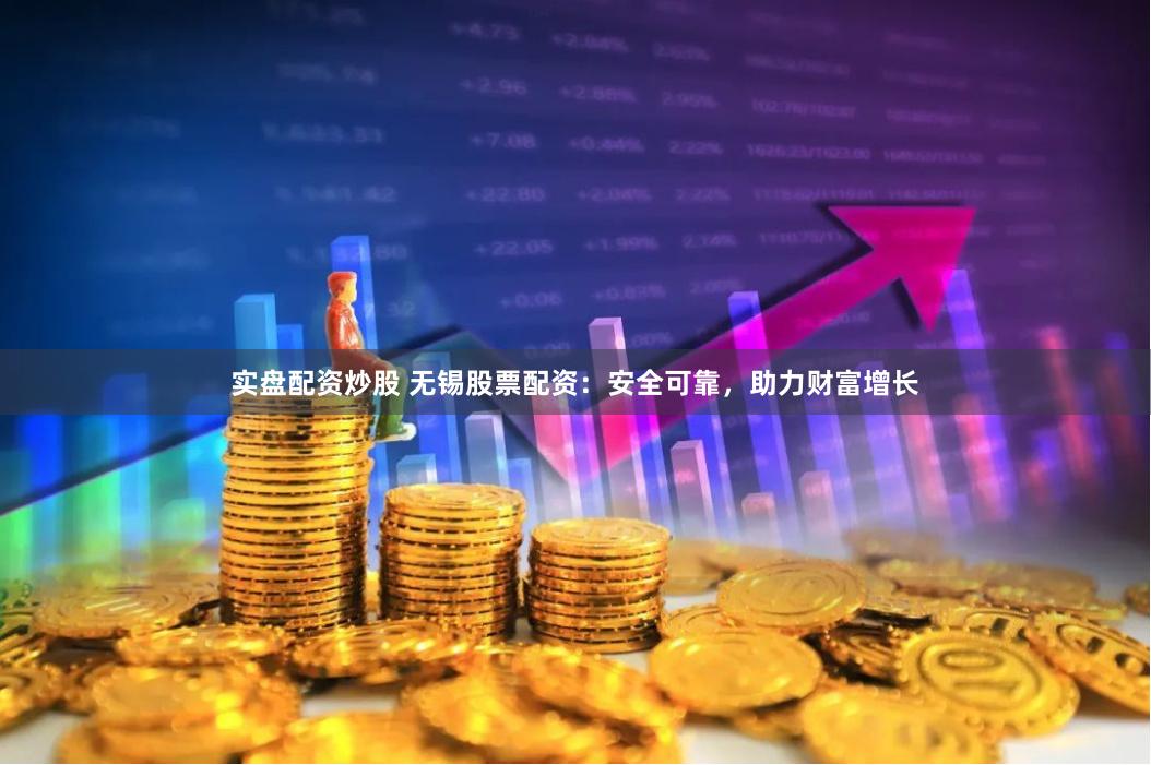 实盘配资炒股 无锡股票配资：安全可靠，助力财富增长