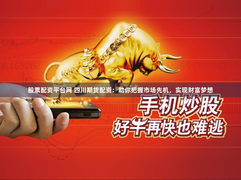 股票配资平台网 四川期货配资：助你把握市场先机，实现财富梦想