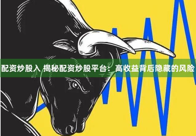 配资炒股入 揭秘配资炒股平台：高收益背后隐藏的风险