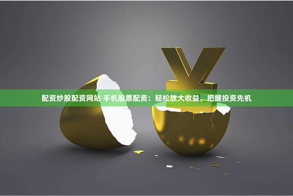 配资炒股配资网站 手机股票配资：轻松放大收益，把握投资先机