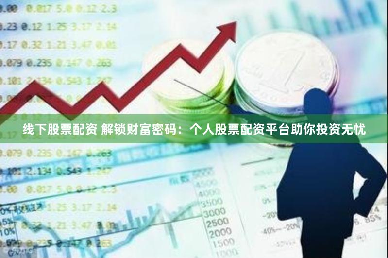 线下股票配资 解锁财富密码：个人股票配资平台助你投资无忧